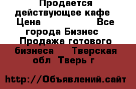 Продается действующее кафе › Цена ­ 18 000 000 - Все города Бизнес » Продажа готового бизнеса   . Тверская обл.,Тверь г.